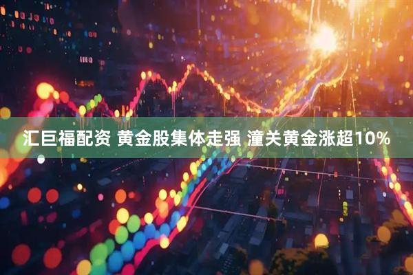 汇巨福配资 黄金股集体走强 潼关黄金涨超10%
