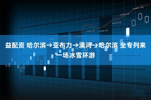 益配资 哈尔滨→亚布力→漠河→哈尔滨 坐专列来一场冰雪环游