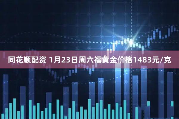同花顺配资 1月23日周六福黄金价格1483元/克