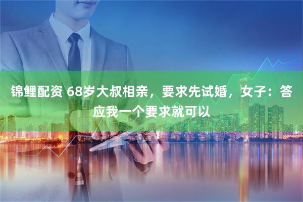 锦鲤配资 68岁大叔相亲，要求先试婚，女子：答应我一个要求就可以