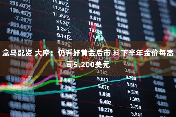 盒马配资 大摩：仍看好黄金后市 料下半年金价每盎司5,200美元